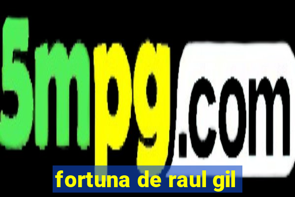 fortuna de raul gil